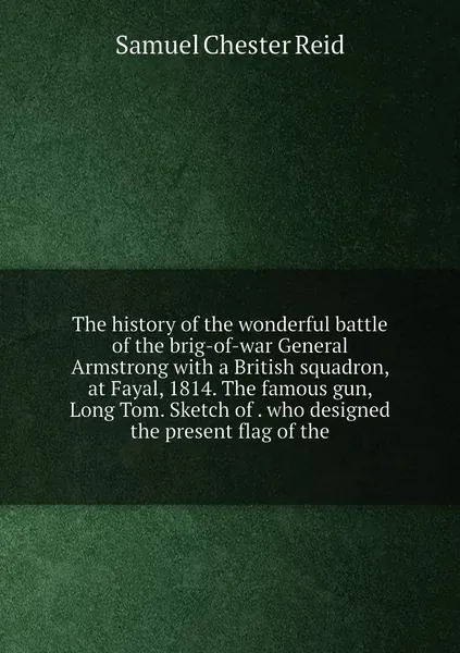 The history of the wonderful battle of the brig-of-war General Armstrong with a British squadron, at Fayal, 1814. The famous gun, Long Tom. Sketch of . who designed the present flag of the