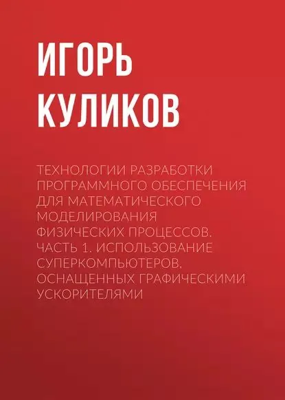 Технологии разработки программного обеспечения для математического моделирования физических процессов. Часть 1. Использование суперкомпьютеров, оснащенных графическими ускорителями | Куликов Игорь | Электронная книга