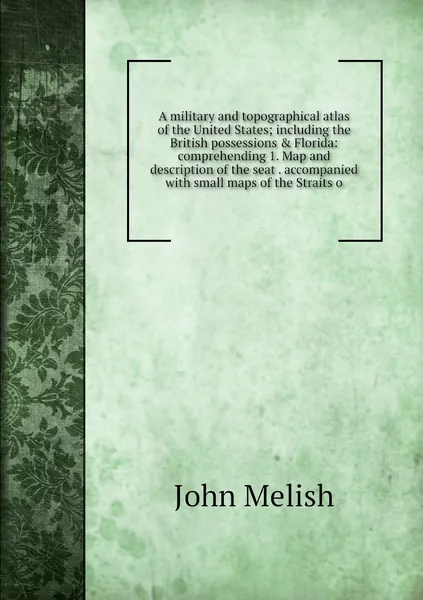 A military and topographical atlas of the United States; including the British possessions & Florida: comprehending 1. Map and description of the seat . accompanied with small maps of the Straits o
