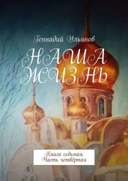 Наша жизнь. Книга седьмая. Часть четвёртая | Ульянов Геннадий | Электронная книга