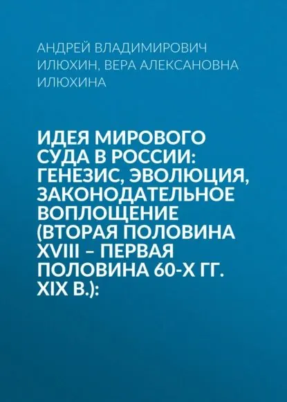 Идея мирового суда в России: генезис, эволюция, законодательное воплощение (вторая половина XVIII первая половина 60-х гг. XIX в.): | Илюхин Андрей Владимирович, Илюхина Вера Алексановна | Электронная книга