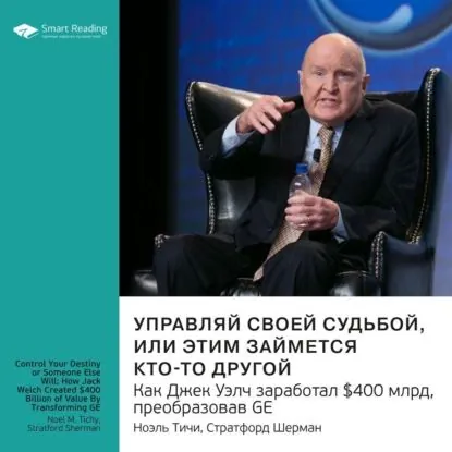 Ключевые идеи книги: Управляй своей судьбой или этим займется кто-то другой. Как Джек Уэлч заработал 400 млрд, преобразовав GE. Ноэль Тичи, Стратфорд Шерман | Smart Reading | Электронная аудиокнига