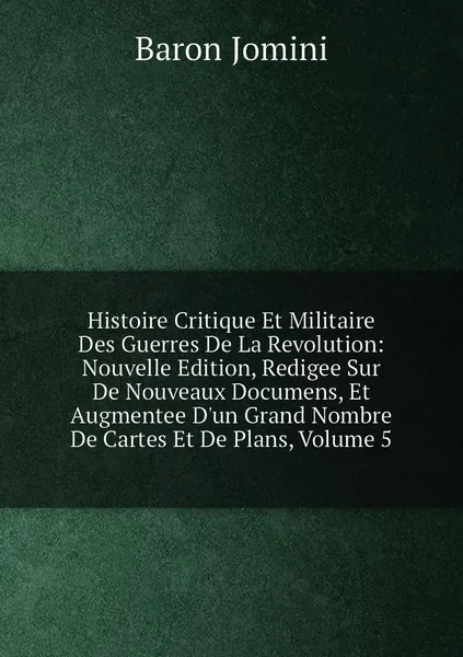 Histoire Critique Et Militaire Des Guerres De La Revolution: Nouvelle Edition, Redigee Sur De Nouveaux Documens, Et Augmentee D'un Grand Nombre De Cartes Et De Plans, Volume 5 | Jomini Antoine Henri