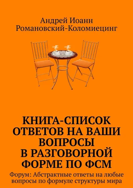 Книга-список ответов на ваши вопросы в разговорной форме по ФСМ. Форум: Абстрактные ответы на любые вопросы по формуле структуры мира | Романовский-Коломиецинг Андрей Иоанн | Электронная книга