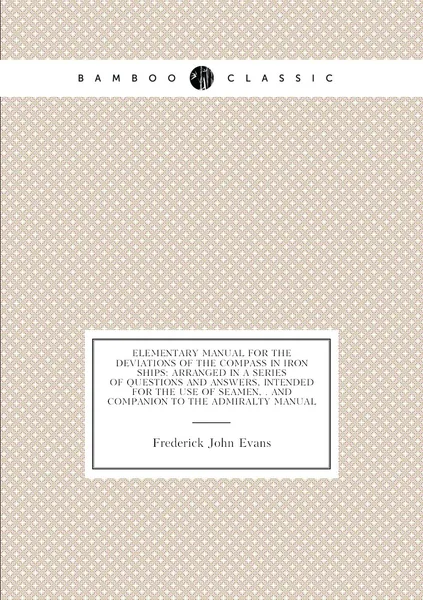Elementary Manual for the Deviations of the Compass in Iron Ships: Arranged in a Series of Questions and Answers, Intended for the Use of Seamen, . and Companion to the Admiralty Manual