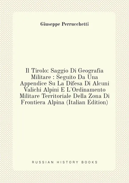 Il Tirolo: Saggio Di Geografia Militare : Seguito Da Una Appendice Su La Difesa Di Alcuni Valichi Alpini E L'Ordinamento Militare Territoriale Della Zona Di Frontiera Alpina (Italian Edition)