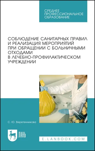Соблюдение санитарных правил и реализация мероприятий при обращении с больничными отходами в лечебно-профилактическом учреждении. Учебное пособие для СПО, 5-е изд., стер. | Веретенникова Светлана Юрьевна