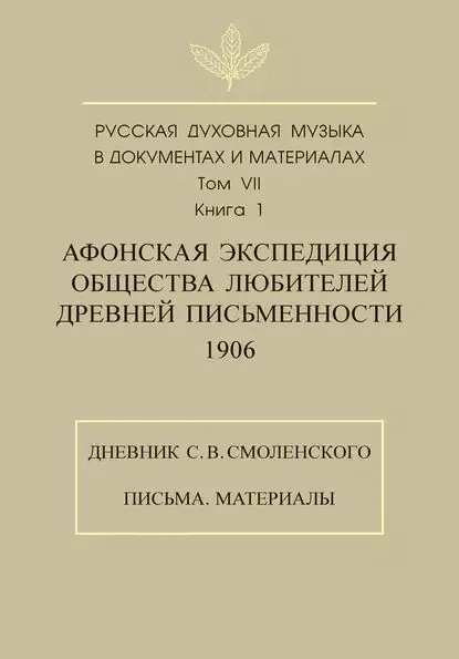 Русская духовная музыка в документах и материалах. Том 7. Книга 1: Афонская экспедиция Общества любителей древней письменности (1906). Дневник С. В. Смоленского. Письма. Материалы | Электронная книга