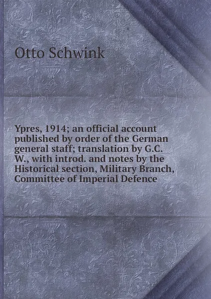 Ypres, 1914; an official account published by order of the German general staff; translation by G.C.W., with introd. and notes by the Historical section, Military Branch, Committee of Imperial Defence