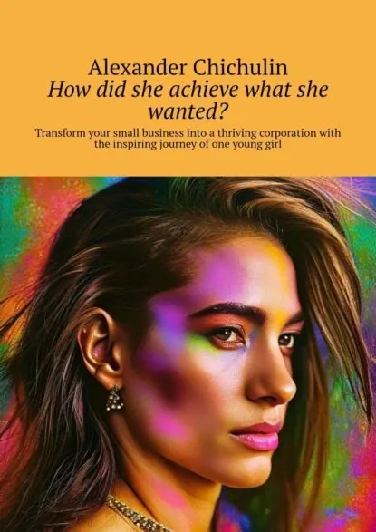 How did she achieve what she wanted? Transform your small business into a thriving corporation with the inspiring journey of one young girl | Чичулин Александр | Электронная книга