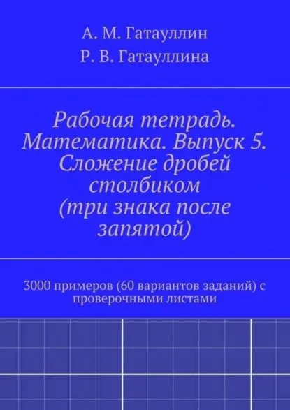 Рабочая тетрадь. Математика. Выпуск 5. Сложение дробей столбиком (три знака после запятой). 3000 примеров (60 вариантов заданий) с проверочными листами | Гатауллин Айрат Мухамедович, Гатауллина Роза Вилюровна | Электронная книга