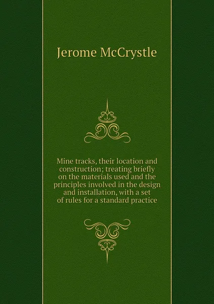 Mine tracks, their location and construction; treating briefly on the materials used and the principles involved in the design and installation, with a set of rules for a standard practice