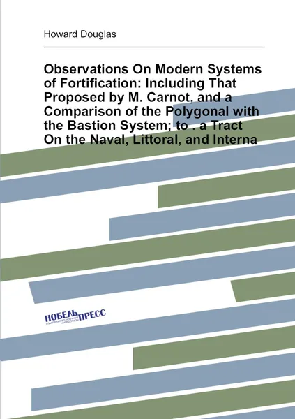 Observations On Modern Systems of Fortification: Including That Proposed by M. Carnot, and a Comparison of the Polygonal with the Bastion System; to . a Tract On the Naval, Littoral, and Interna