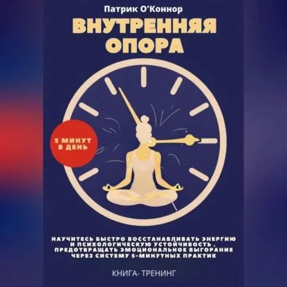 Внутреняя опора. 5 минут в день. Научитесь быстро восстанавливать энергию и психологическую устойчивость , предотвращать эмоциональное выгорание через систему 5-минутных практик | Патрик О'Коннор | Электронная аудиокнига
