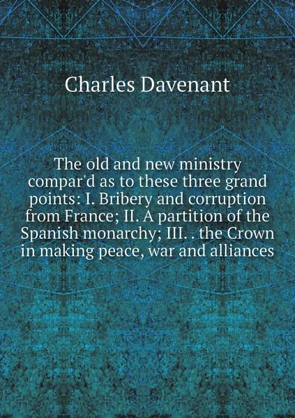The old and new ministry compar'd as to these three grand points: I. Bribery and corruption from France; II. A partition of the Spanish monarchy; III. . the Crown in making peace, war and alliances