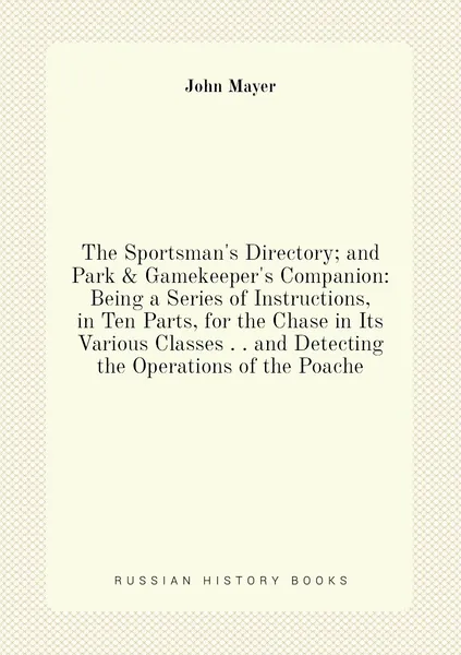 The Sportsman's Directory; and Park & Gamekeeper's Companion: Being a Series of Instructions, in Ten Parts, for the Chase in Its Various Classes . . and Detecting the Operations of the Poache