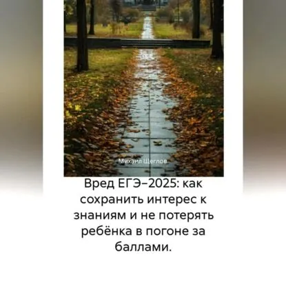 Вред ЕГЭ 2025: Как не потерять ребёнка в гонке за баллами и сохранить интерес к знаниям. Задания, варианты, база ответов, баллы, сочинения по математике, русскому, биологии, химии, английскому | Щеглов Михаил | Электронная аудиокнига