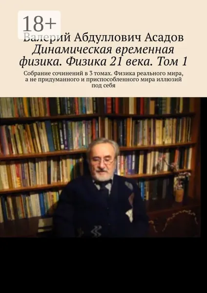 Динамическая временная физика. Физика 21 века. Том 1. Собрание сочинений в 3 томах. Физика реального мира, а не придуманного и приспособленного мира иллюзий под себя | Асадов Валерий Абдуллович | Электронная книга