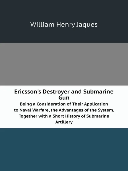 Ericsson's Destroyer and Submarine Gun. Being a Consideration of Their Application to Naval Warfare, the Advantages of the System, Together with a Short History of Submarine Artillery