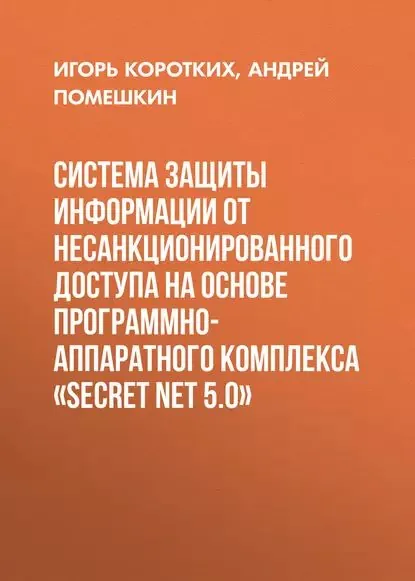 Система защиты информации от несанкционированного доступа на основе программно-аппаратного комплекса SECRET NET 5.0 | Коротких Игорь Валерьевич, Помешкин Андрей Александрович | Электронная книга