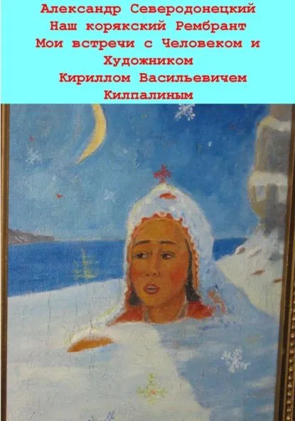 Наш корякский Рембрандт. Мои встречи с человеком и художником Кириллом Васильевичем Килпалиным и мои мимолетние беседы с ним. Эссе о Человеке и его Времени, о себе и нашем с ним Пространстве | Северодонецкий Александр | Электронная книга