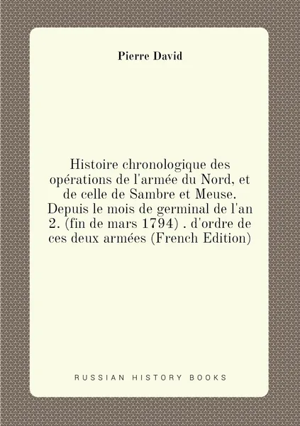 Histoire chronologique des operations de l'armee du Nord, et de celle de Sambre et Meuse. Depuis le mois de germinal de l'an 2. (fin de mars 1794) . d'ordre de ces deux armees (French Edition)