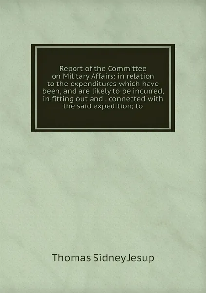Report of the Committee on Military Affairs: in relation to the expenditures which have been, and are likely to be incurred, in fitting out and . connected with the said expedition; to