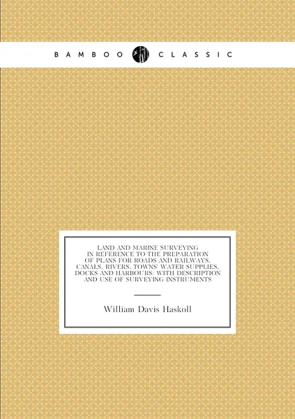 Land and Marine Surveying in Reference to the Preparation of Plans for Roads and Railways, Canals, Rivers, Towns' Water Supplies, Docks and Harbours: With Description and Use of Surveying Instruments