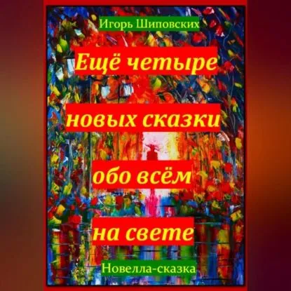 Ещё четыре новых сказки обо всём на свете | Шиповских Игорь Дасиевич | Электронная аудиокнига