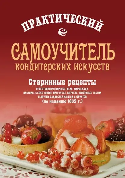 Практический самоучитель кондитерских искусств. Старинные рецепты приготовления варенья, желе, мармелада, сухих конфет или цукат, щербета, муфтовых пастил и других сладостей из ягод и фруктов | Электронная книга