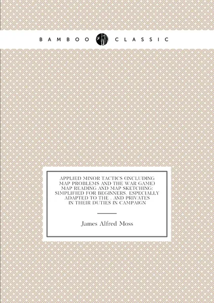 Applied Minor Tactics (Including Map Problems and the War Game) Map Reading and Map Sketching: Simplified for Beginners. Especially Adapted to the . and Privates in Their Duties in Campaign