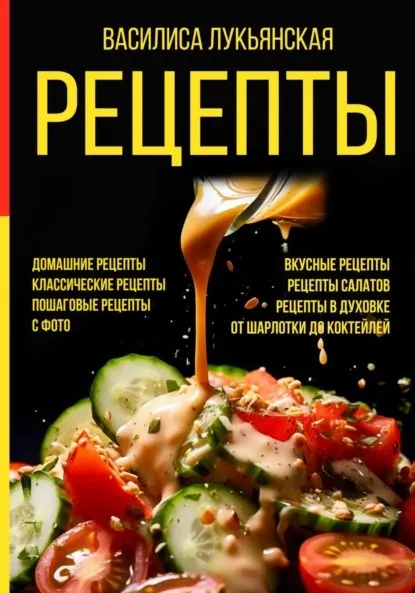 Рецепты. Домашние рецепты. Классические рецепты. Пошаговые рецепты с фото. Вкусные рецепты. Рецепты салатов. Рецепты в духовке. От шарлотки до коктейлей | Лукьянская Василиса | Электронная книга