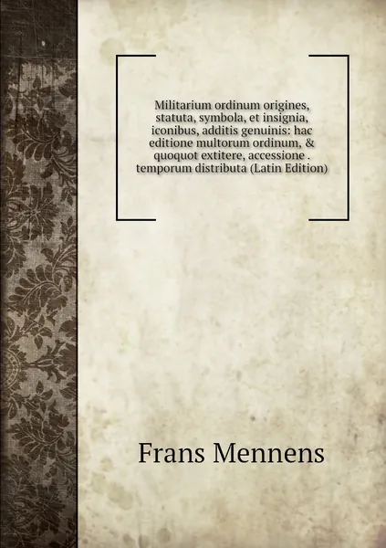 Militarium ordinum origines, statuta, symbola, et insignia, iconibus, additis genuinis: hac editione multorum ordinum, & quoquot extitere, accessione . temporum distributa (Latin Edition)