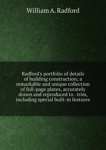 Radford's portfolio of details of building construction; a remarkable and unique collection of full-page plates, accurately drawn and reproduced to . trim, including special built-in features