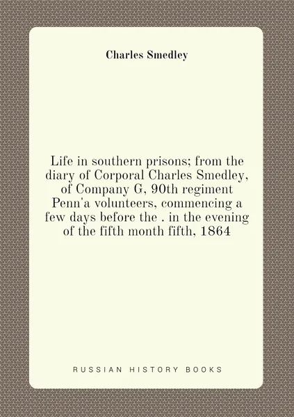 Life in southern prisons; from the diary of Corporal Charles Smedley, of Company G, 90th regiment Penn'a volunteers, commencing a few days before the . in the evening of the fifth month fifth, 1864