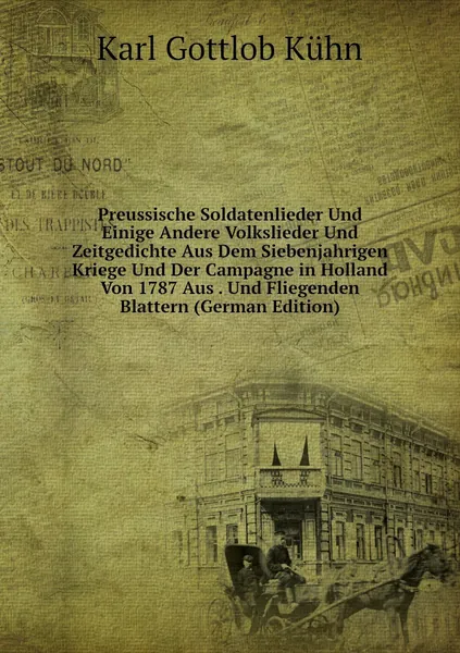 Preussische Soldatenlieder Und Einige Andere Volkslieder Und Zeitgedichte Aus Dem Siebenjahrigen Kriege Und Der Campagne in Holland Von 1787 Aus . Und Fliegenden Blattern (German Edition)