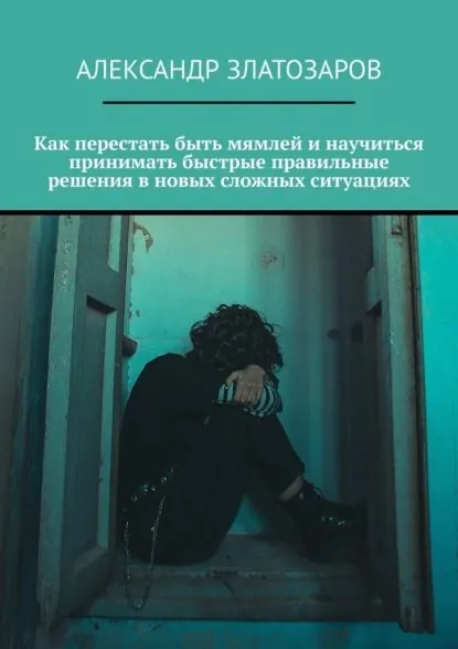 Как перестать быть мямлей и научиться принимать быстрые правильные решения в новых сложных ситуациях | Златозаров Александр | Электронная книга