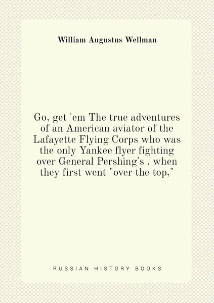 Go, get 'em The true adventures of an American aviator of the Lafayette Flying Corps who was the only Yankee flyer fighting over General Pershing's . when they first went "over the top,"