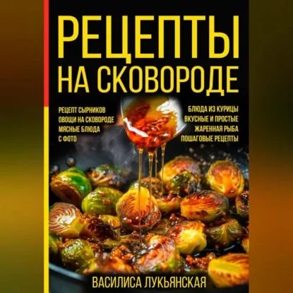 Рецепты на сковороде. Рецепт сырников. Овощи на сковороде. Мясные блюда. С фото. Блюда из курицы. Вкусные и простые. Жареная рыба. Пошаговые рецепты | Лукьянская Василиса | Электронная аудиокнига