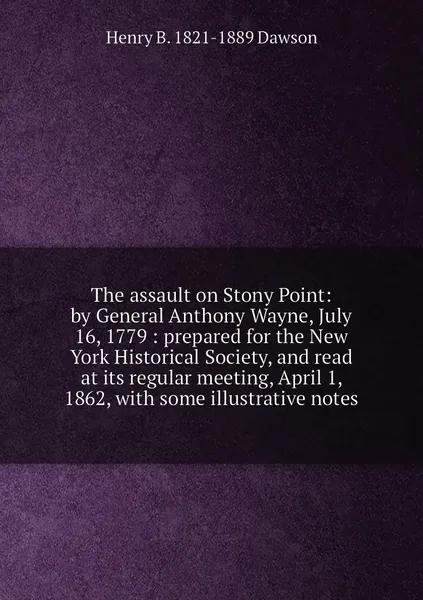 The assault on Stony Point: by General Anthony Wayne, July 16, 1779 : prepared for the New York Historical Society, and read at its regular meeting, April 1, 1862, with some illustrative notes