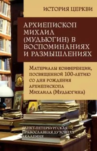 Архиепископ Михаил (Мудьюгин) в воспоминаниях и размышлениях. Материалы конференции, посвященной 100-летию со дня рождения архиепископа Михаила (Мудьюгина) 1912-2000 | Электронная книга