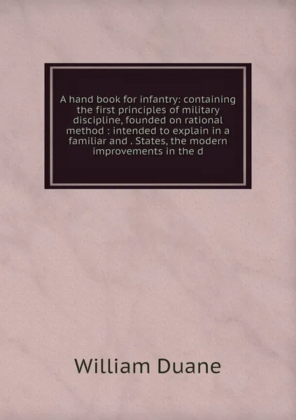 A hand book for infantry: containing the first principles of military discipline, founded on rational method : intended to explain in a familiar and . States, the modern improvements in the d