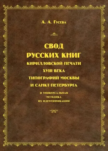 Свод русских книг кирилловской печати XVIII века типографий Москвы и Санкт-Петербурга и универсальная методика их идентификации | Гусева Александра Алексеевна | Электронная книга