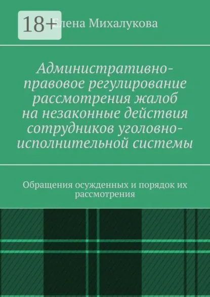 Административно-правовое регулирование рассмотрения жалоб на незаконные действия сотрудников уголовно-исполнительной системы. Обращения осужденных и порядок их рассмотрения | Михалукова Елена | Электронная книга