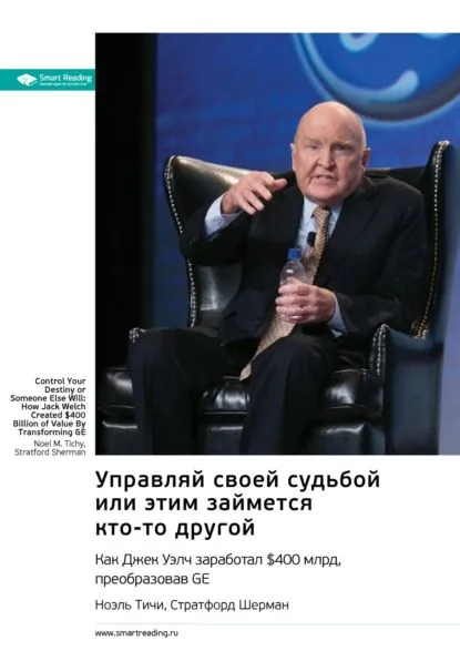 Ключевые идеи книги: Управляй своей судьбой или этим займется кто-то другой. Как Джек Уэлч заработал 400 млрд, преобразовав GE. Ноэль Тичи, Стратфорд Шерман | Smart Reading | Электронная книга