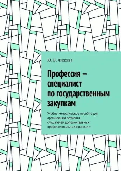 Профессия специалист по государственным закупкам. Учебно-методическое пособие для организации обучения слушателей дополнительных профессиональных программ | Чижова Ю. В. | Электронная книга