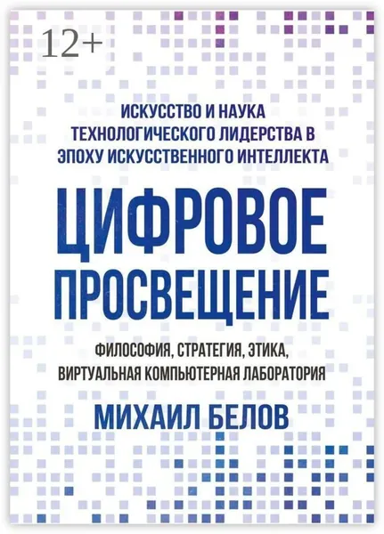 Цифровое просвещение философия, стратегия, этика, Виртуальная Компьютерная Лаборатория. Искусство и наука технологического лидерства в эпоху искусственного интеллекта | Белов Михаил Александрович | Электронная книга