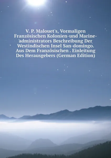 V. P. Malouet's, Vormaligen Franzosischen Kolonien-und Marine-administrators Beschreibung Der Westindischen Insel San-domingo. Aus Dem Franzosischen . Einleitung Des Herausgebers (German Edition)