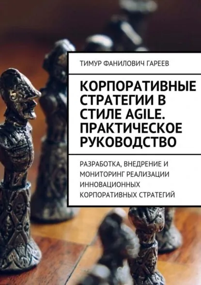 Корпоративные стратегии в стиле Agile. Практическое руководство. Разработка, внедрение и мониторинг реализации инновационных корпоративных стратегий | Гареев Тимур Фанилович | Электронная книга