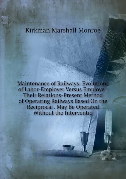 Maintenance of Railways: Evolutions of Labor-Employer Versus Employe : Their Relations-Present Method of Operating Railways Based On the Reciprocal . May Be Operated Without the Interventio